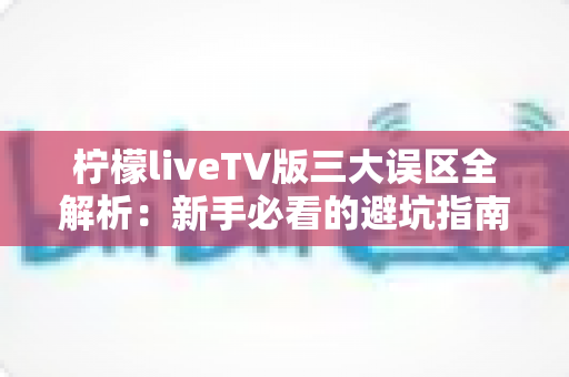 柠檬liveTV版三大误区全解析:新手必看的避坑指南,帮你轻松解锁大屏观看新体验 柠檬liveTV版三大误区全解析:新手必看的避坑指南,帮你轻松解锁大屏观看新体验