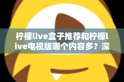 柠檬live盒子推荐和柠檬live电视版哪个内容多？深度对比评测帮你选对观影方式
