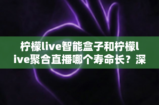 柠檬live智能盒子和柠檬live聚合直播哪个寿命长?深度解析两者使用寿命差异与长期使用指南 柠檬live智能盒子和柠檬live聚合直播哪个寿命长?深度解析两者使用寿命差异与长期使用指南