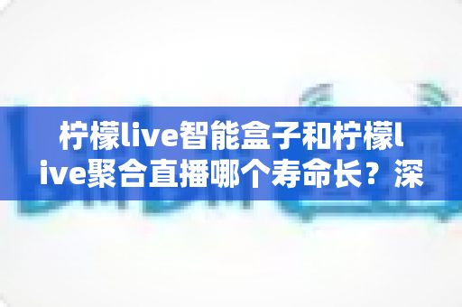柠檬live智能盒子和柠檬live聚合直播哪个寿命长?深度解析两者使用寿命差异与长期使用指南 柠檬live智能盒子和柠檬live聚合直播哪个寿命长?深度解析两者使用寿命差异与长期使用指南