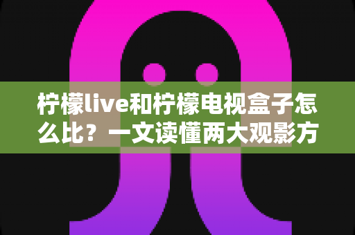 柠檬live和柠檬电视盒子怎么比?一文读懂两大观影方案的区别与选购指南 柠檬live和柠檬电视盒子怎么比?一文读懂两大观影方案的区别与选购指南
