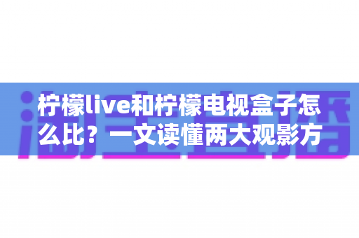 柠檬live和柠檬电视盒子怎么比?一文读懂两大观影方案的区别与选购指南 柠檬live和柠檬电视盒子怎么比?一文读懂两大观影方案的区别与选购指南
