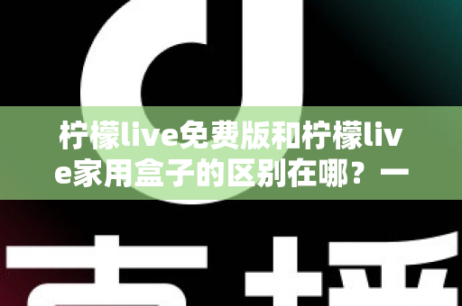 柠檬live免费版和柠檬live家用盒子的区别在哪?一文读懂两者差异,选出最适合你的观影方案 柠檬live免费版和柠檬live家用盒子的区别在哪?一文读懂两者差异,选出最适合你的观影方案