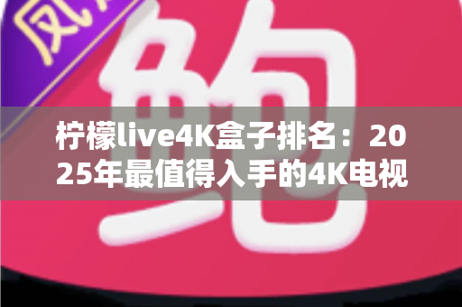 柠檬live4K盒子排名:2025年最值得入手的4K电视盒子深度评测与选购指南 柠檬live4K盒子排名:2025年最值得入手的4K电视盒子深度评测与选购指南