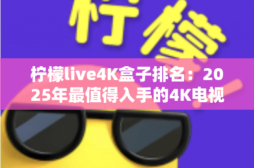 柠檬live4K盒子排名:2025年最值得入手的4K电视盒子深度评测与选购指南 柠檬live4K盒子排名:2025年最值得入手的4K电视盒子深度评测与选购指南