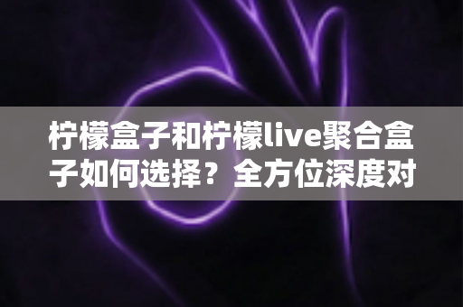 柠檬盒子和柠檬live聚合盒子如何选择?全方位深度对比与实用选购指南,帮你轻松找到最适合的家庭观影方案 柠檬盒子和柠檬live聚合盒子如何选择?全方位深度对比与实用选购指南,帮你轻松找到最适合的家庭观影方案