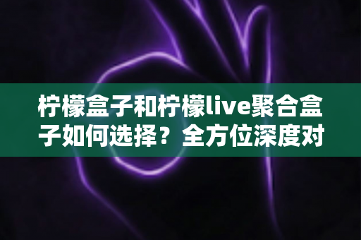 柠檬盒子和柠檬live聚合盒子如何选择?全方位深度对比与实用选购指南,帮你轻松找到最适合的家庭观影方案 柠檬盒子和柠檬live聚合盒子如何选择?全方位深度对比与实用选购指南,帮你轻松找到最适合的家庭观影方案