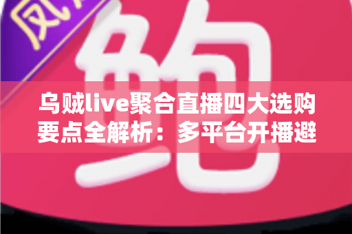 乌贼live聚合直播四大选购要点全解析:多平台开播避坑指南,一篇帮你选对工具 乌贼live聚合直播四大选购要点全解析:多平台开播避坑指南,一篇帮你选对工具