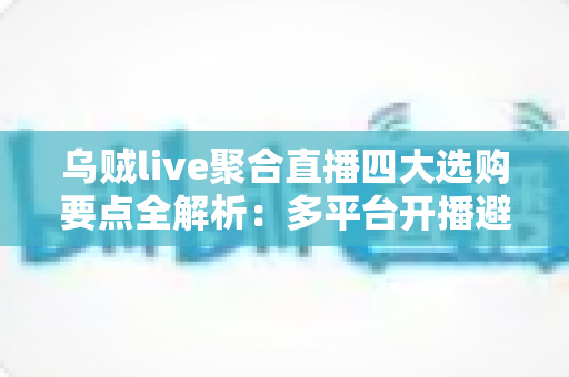 乌贼live聚合直播四大选购要点全解析：多平台开播避坑指南，一篇帮你选对工具