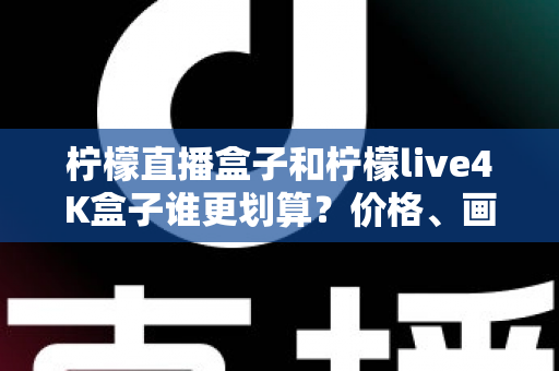 柠檬直播盒子和柠檬live4K盒子谁更划算？价格、画质、配置全维度深度对比，帮你选对不选贵