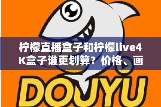 柠檬直播盒子和柠檬live4K盒子谁更划算？价格、画质、配置全维度深度对比，帮你选对不选贵