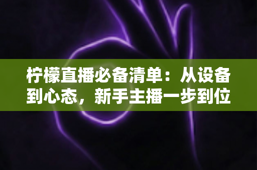 柠檬直播必备清单：从设备到心态，新手主播一步到位的实战开播指南