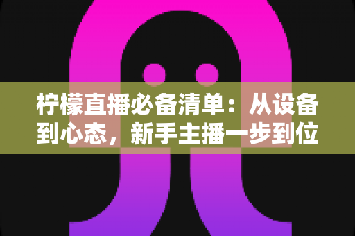 柠檬直播必备清单：从设备到心态，新手主播一步到位的实战开播指南
