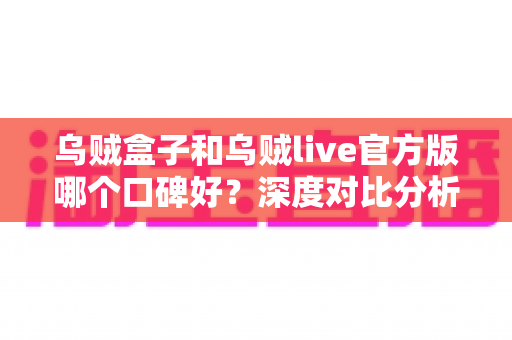 乌贼盒子和乌贼live官方版哪个口碑好?深度对比分析与选择指南 乌贼盒子和乌贼live官方版哪个口碑好?深度对比分析与选择指南