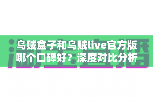 乌贼盒子和乌贼live官方版哪个口碑好？深度对比分析与选择指南