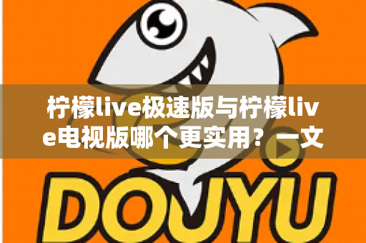 柠檬live极速版与柠檬live电视版哪个更实用?一文读懂两大版本的差异与选购技巧 柠檬live极速版与柠檬live电视版哪个更实用?一文读懂两大版本的差异与选购技巧