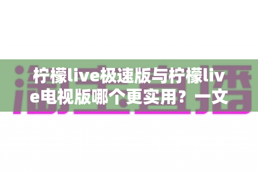 柠檬live极速版与柠檬live电视版哪个更实用?一文读懂两大版本的差异与选购技巧 柠檬live极速版与柠檬live电视版哪个更实用?一文读懂两大版本的差异与选购技巧