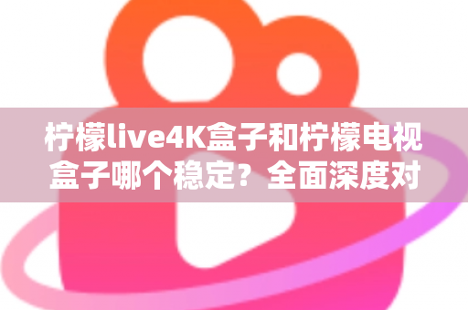 柠檬live4K盒子和柠檬电视盒子哪个稳定?全面深度对比评测助你选对不踩坑 柠檬live4K盒子和柠檬电视盒子哪个稳定?全面深度对比评测助你选对不踩坑