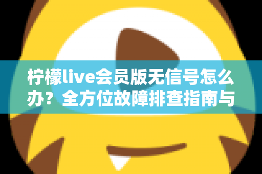 柠檬live会员版无信号怎么办?全方位故障排查指南与实用解决方案大公开 柠檬live会员版无信号怎么办?全方位故障排查指南与实用解决方案大公开