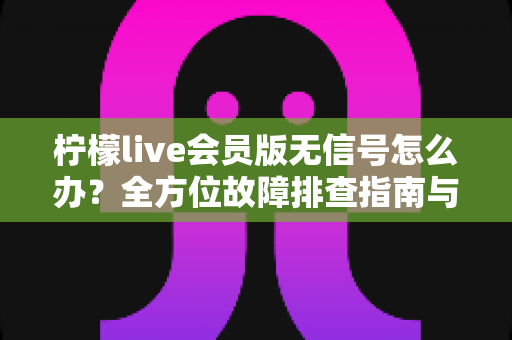 柠檬live会员版无信号怎么办？全方位故障排查指南与实用解决方案大公开
