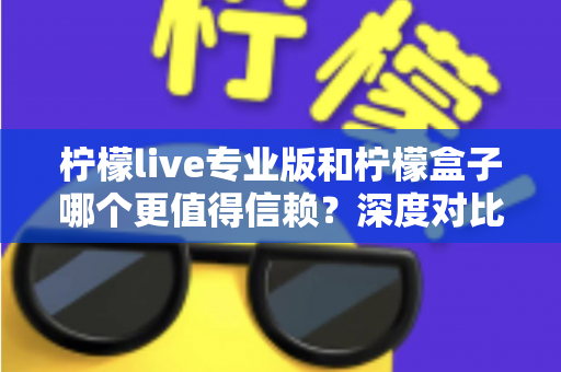 柠檬live专业版和柠檬盒子哪个更值得信赖?深度对比评测帮你做出明智选择 柠檬live专业版和柠檬盒子哪个更值得信赖?深度对比评测帮你做出明智选择