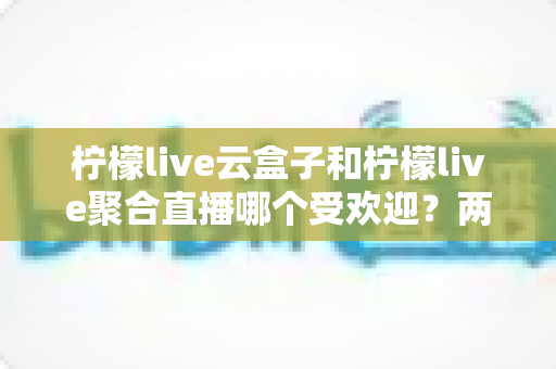 柠檬live云盒子和柠檬live聚合直播哪个受欢迎?两大热门观看方式深度对比与选择指南 柠檬live云盒子和柠檬live聚合直播哪个受欢迎?两大热门观看方式深度对比与选择指南