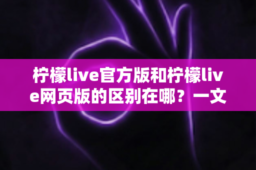 柠檬live官方版和柠檬live网页版的区别在哪?一文读懂两大版本核心差异,选对版本体验翻倍 柠檬live官方版和柠檬live网页版的区别在哪?一文读懂两大版本核心差异,选对版本体验翻倍