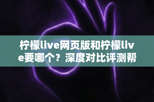 柠檬live网页版和柠檬live要哪个?深度对比评测帮你找到最适合的使用方式 柠檬live网页版和柠檬live要哪个?深度对比评测帮你找到最适合的使用方式
