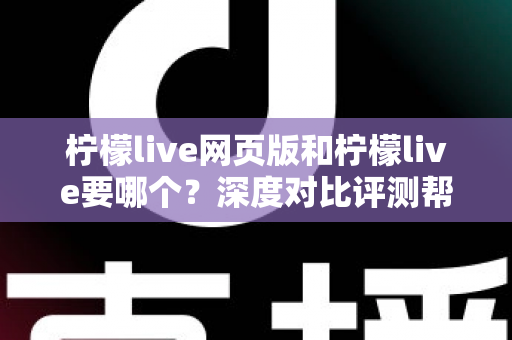 柠檬live网页版和柠檬live要哪个?深度对比评测帮你找到最适合的使用方式 柠檬live网页版和柠檬live要哪个?深度对比评测帮你找到最适合的使用方式