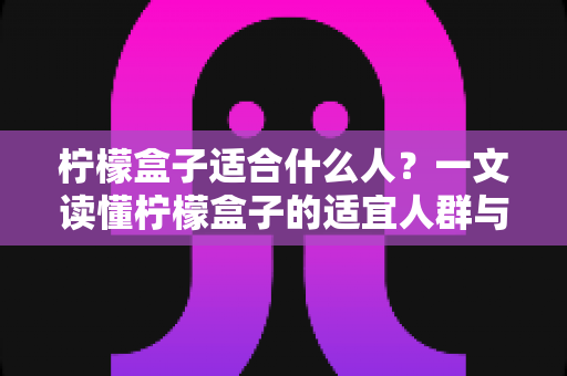 柠檬盒子适合什么人?一文读懂柠檬盒子的适宜人群与健康饮用指南 柠檬盒子适合什么人?一文读懂柠檬盒子的适宜人群与健康饮用指南
