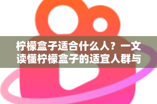 柠檬盒子适合什么人?一文读懂柠檬盒子的适宜人群与健康饮用指南 柠檬盒子适合什么人?一文读懂柠檬盒子的适宜人群与健康饮用指南