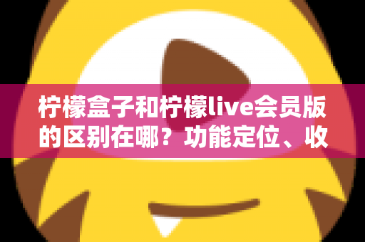 柠檬盒子和柠檬live会员版的区别在哪?功能定位、收费模式与适用人群一站式解析 柠檬盒子和柠檬live会员版的区别在哪?功能定位、收费模式与适用人群一站式解析