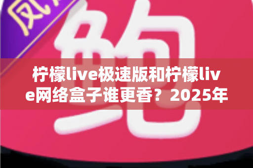 柠檬live极速版和柠檬live网络盒子谁更香?2025年最全深度对比评测,看完秒懂怎么选 柠檬live极速版和柠檬live网络盒子谁更香?2025年最全深度对比评测,看完秒懂怎么选