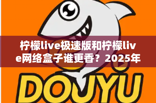 柠檬live极速版和柠檬live网络盒子谁更香?2025年最全深度对比评测,看完秒懂怎么选 柠檬live极速版和柠檬live网络盒子谁更香?2025年最全深度对比评测,看完秒懂怎么选
