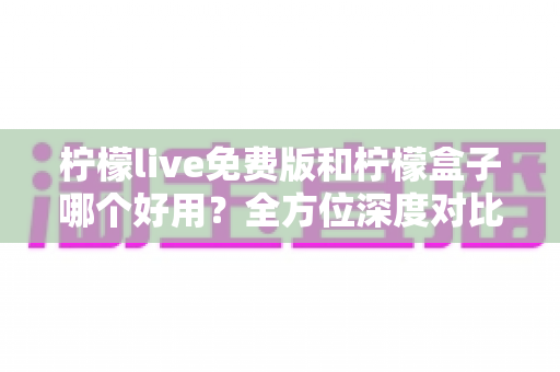 柠檬live免费版和柠檬盒子哪个好用?全方位深度对比评测助你轻松做出最佳选择 柠檬live免费版和柠檬盒子哪个好用?全方位深度对比评测助你轻松做出最佳选择