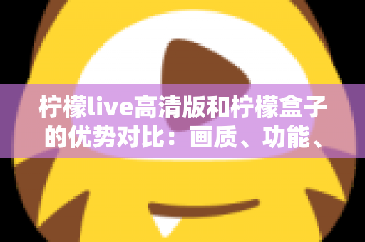 柠檬live高清版和柠檬盒子的优势对比:画质、功能、体验全维度深度解析,帮你轻松选出最适合的观看神器 柠檬live高清版和柠檬盒子的优势对比:画质、功能、体验全维度深度解析,帮你轻松选出最适合的观看神器