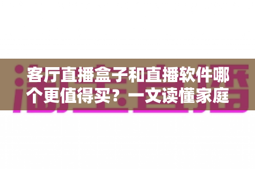 客厅直播盒子和直播软件哪个更值得买？一文读懂家庭观影选购之道