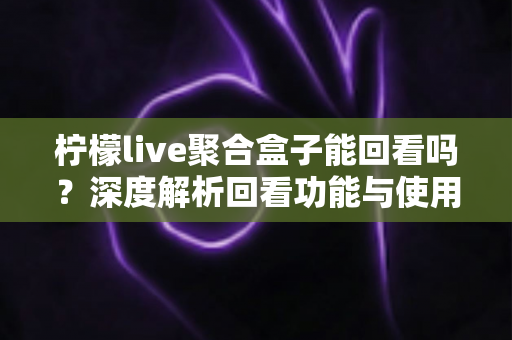 柠檬live聚合盒子能回看吗?深度解析回看功能与使用全指南 柠檬live聚合盒子能回看吗?深度解析回看功能与使用全指南