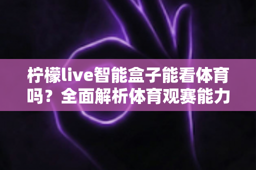 柠檬live智能盒子能看体育吗？全面解析体育观赛能力与实用观看指南