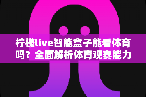柠檬live智能盒子能看体育吗？全面解析体育观赛能力与实用观看指南