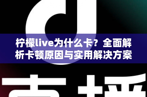 柠檬live为什么卡?全面解析卡顿原因与实用解决方案,让直播流畅不卡顿的完整指南 柠檬live为什么卡?全面解析卡顿原因与实用解决方案,让直播流畅不卡顿的完整指南