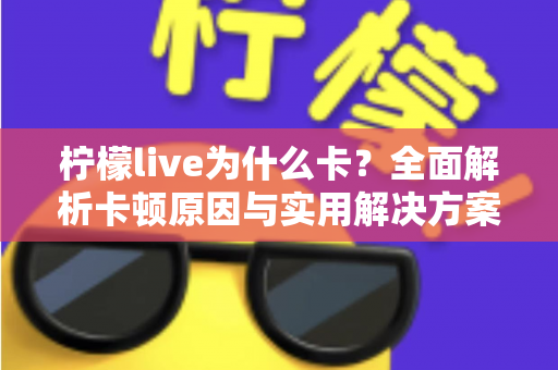 柠檬live为什么卡?全面解析卡顿原因与实用解决方案,让直播流畅不卡顿的完整指南 柠檬live为什么卡?全面解析卡顿原因与实用解决方案,让直播流畅不卡顿的完整指南