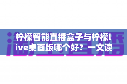 柠檬智能直播盒子与柠檬live桌面版哪个好?一文读懂两者差异,选对工具让直播效率翻倍 柠檬智能直播盒子与柠檬live桌面版哪个好?一文读懂两者差异,选对工具让直播效率翻倍