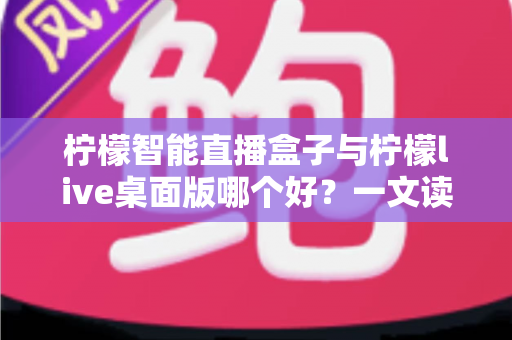 柠檬智能直播盒子与柠檬live桌面版哪个好?一文读懂两者差异,选对工具让直播效率翻倍 柠檬智能直播盒子与柠檬live桌面版哪个好?一文读懂两者差异,选对工具让直播效率翻倍
