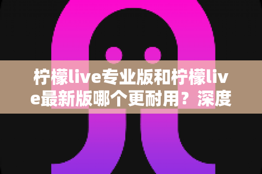 柠檬live专业版和柠檬live最新版哪个更耐用?深度对比解析帮你选对版本 柠檬live专业版和柠檬live最新版哪个更耐用?深度对比解析帮你选对版本