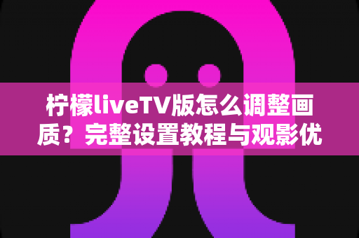 柠檬liveTV版怎么调整画质?完整设置教程与观影优化指南 柠檬liveTV版怎么调整画质?完整设置教程与观影优化指南