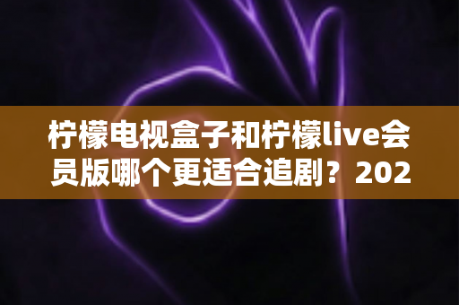 柠檬电视盒子和柠檬live会员版哪个更适合追剧?2024追剧党必看的深度选购指南 柠檬电视盒子和柠檬live会员版哪个更适合追剧?2024追剧党必看的深度选购指南