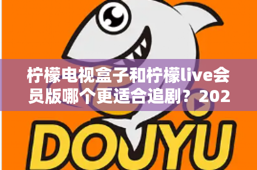 柠檬电视盒子和柠檬live会员版哪个更适合追剧?2024追剧党必看的深度选购指南 柠檬电视盒子和柠檬live会员版哪个更适合追剧?2024追剧党必看的深度选购指南