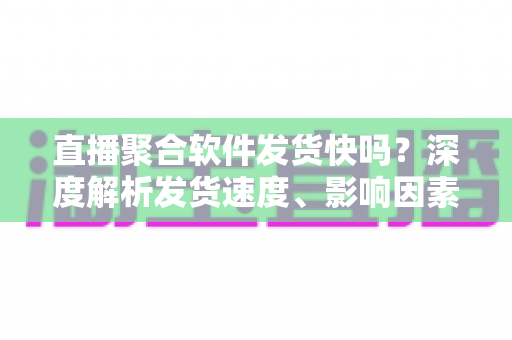 直播聚合软件发货快吗?深度解析发货速度、影响因素与高效运营全攻略 直播聚合软件发货快吗?深度解析发货速度、影响因素与高效运营全攻略
