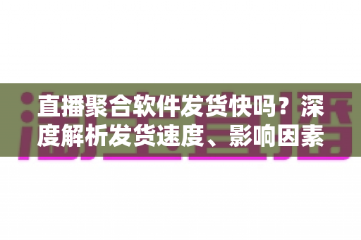 直播聚合软件发货快吗？深度解析发货速度、影响因素与高效运营全攻略